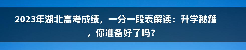 2023年湖北高考成绩,一分一段表解读:升学秘籍,你准备好了吗?