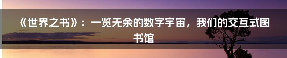 《世界之书》:一览无余的数字宇宙,我们的交互式图书馆