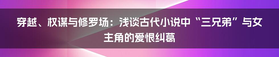 穿越、权谋与修罗场：浅谈古代小说中“三兄弟”与女主角的爱恨纠葛
