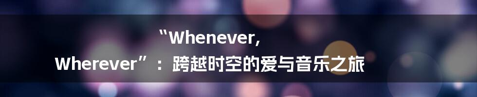 “Whenever, Wherever”:跨越时空的爱与音乐之旅