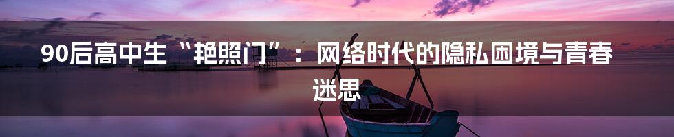 90后高中生“艳照门”:网络时代的隐私困境与青春迷思