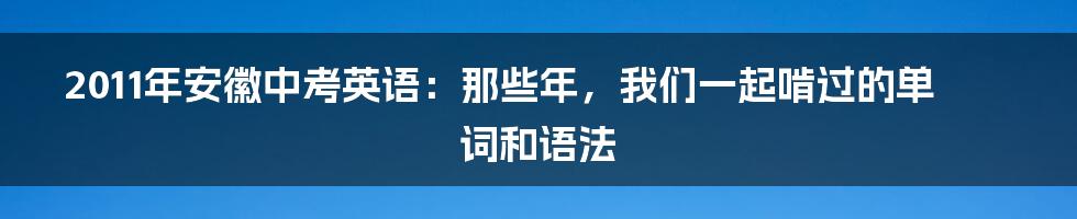 2011年安徽中考英语：那些年，我们一起啃过的单词和语法