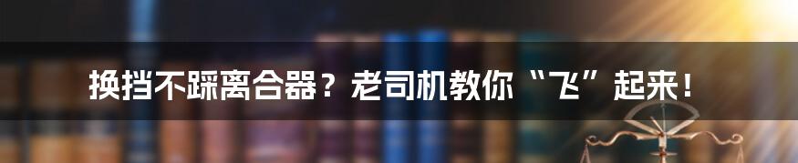 换挡不踩离合器?老司机教你“飞”起来!