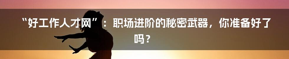 “好工作人才网”:职场进阶的秘密武器,你准备好了吗?