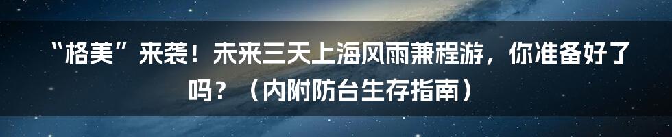 “格美”来袭!未来三天上海风雨兼程游,你准备好了吗?(内附防台生存指南)