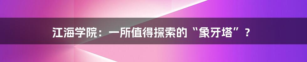 江海学院:一所值得探索的“象牙塔”?