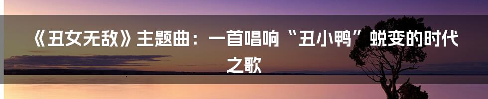 《丑女无敌》主题曲:一首唱响“丑小鸭”蜕变的时代之歌