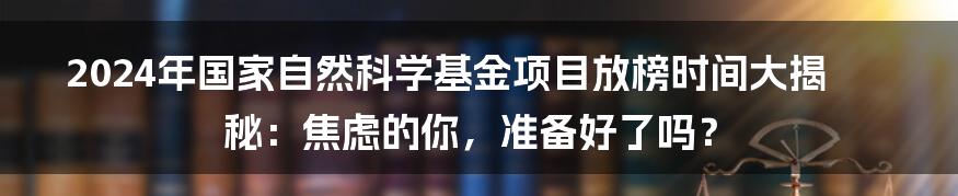 2024年国家自然科学基金项目放榜时间大揭秘：焦虑的你，准备好了吗？