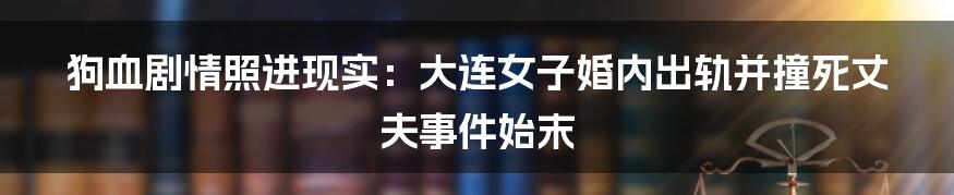 狗血剧情照进现实:大连女子婚内出轨并撞死丈夫事件始末