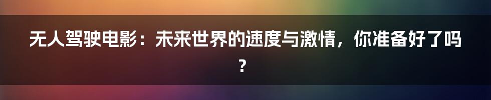 无人驾驶电影:未来世界的速度与激情,你准备好了吗?