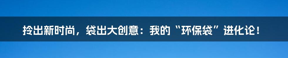 拎出新时尚,袋出大创意:我的“环保袋”进化论!