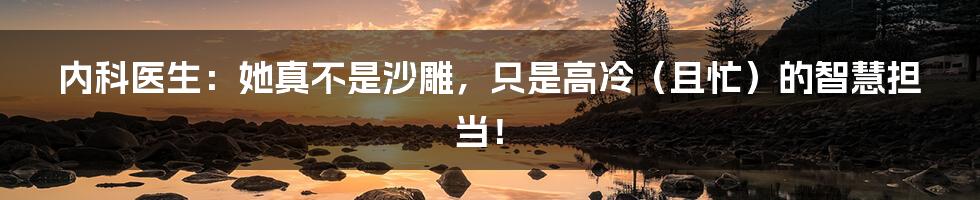 内科医生:她真不是沙雕,只是高冷(且忙)的智慧担当!