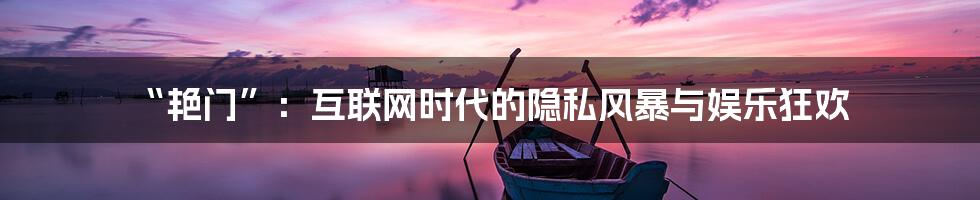 “艳门”:互联网时代的隐私风暴与娱乐狂欢