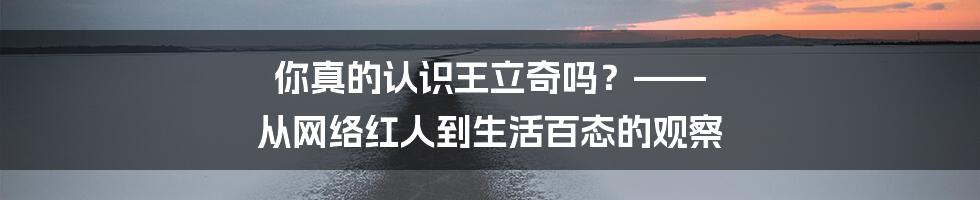 你真的认识王立奇吗?—— 从网络红人到生活百态的观察