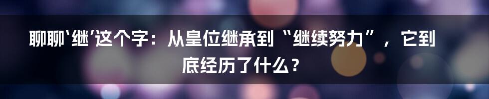 聊聊‘继’这个字:从皇位继承到“继续努力”,它到底经历了什么?