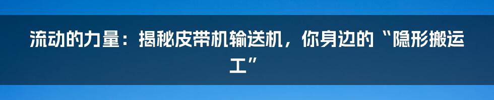 流动的力量:揭秘皮带机输送机,你身边的“隐形搬运工”