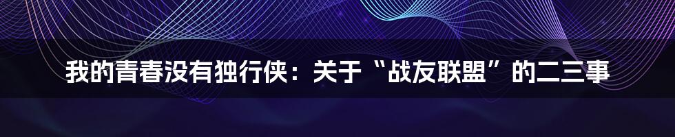 我的青春没有独行侠:关于“战友联盟”的二三事