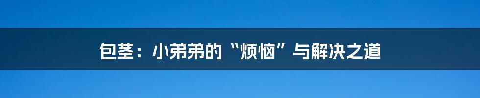 包茎：小弟弟的“烦恼”与解决之道