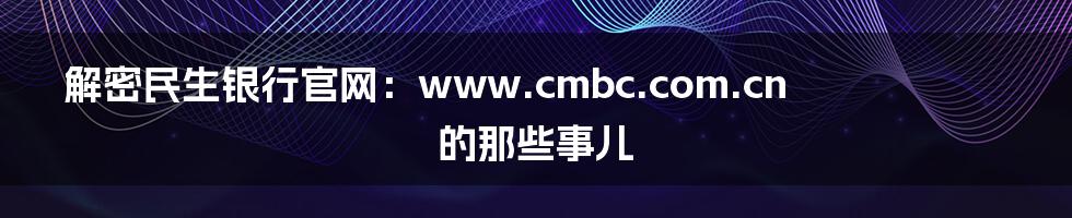 解密民生银行官网:www.cmbc.com.cn 的那些事儿
