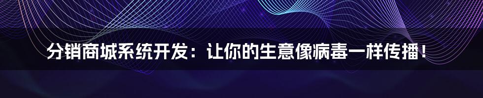 分销商城系统开发:让你的生意像病毒一样传播!