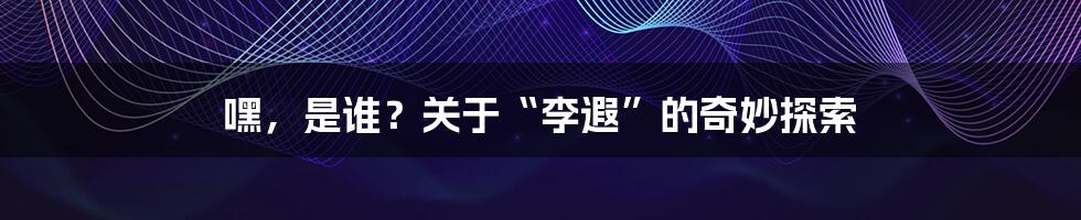 嘿,是谁?关于“李遐”的奇妙探索