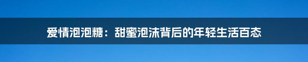 爱情泡泡糖:甜蜜泡沫背后的年轻生活百态