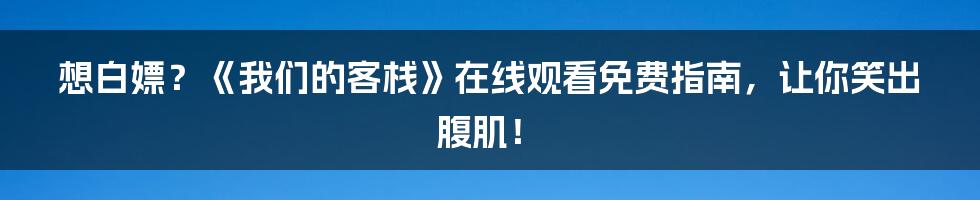 想白嫖?《我们的客栈》在线观看免费指南,让你笑出腹肌!