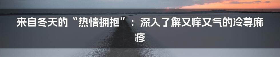 来自冬天的“热情拥抱”:深入了解又痒又气的冷荨麻疹