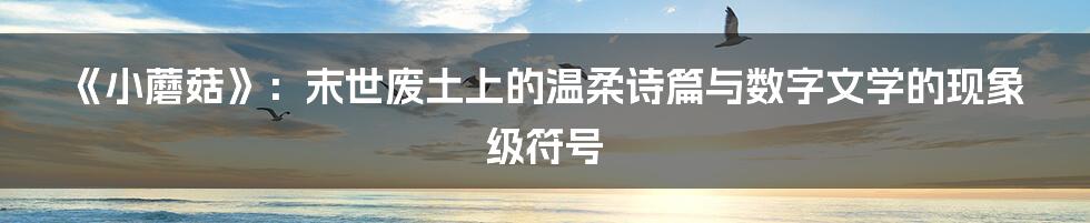 《小蘑菇》:末世废土上的温柔诗篇与数字文学的现象级符号