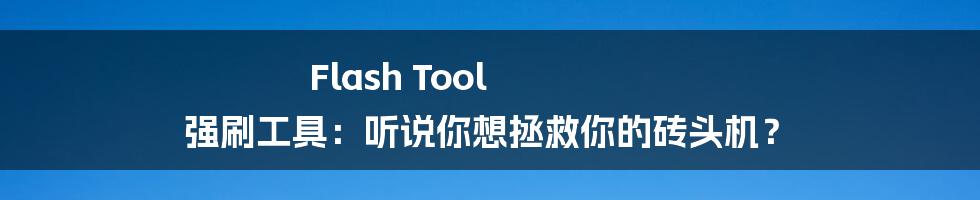 Flash Tool 强刷工具：听说你想拯救你的砖头机？
