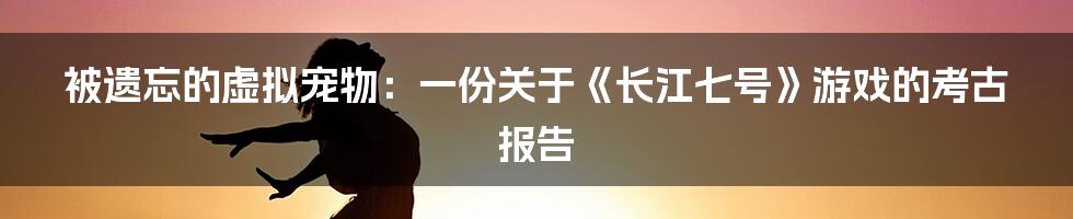 被遗忘的虚拟宠物:一份关于《长江七号》游戏的考古报告