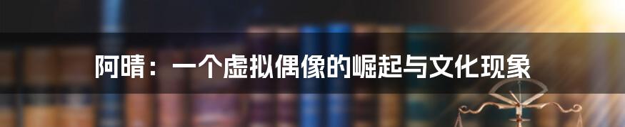 阿晴:一个虚拟偶像的崛起与文化现象