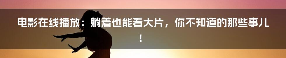 电影在线播放:躺着也能看大片,你不知道的那些事儿!