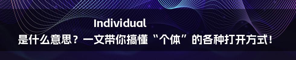 Individual 是什么意思？一文带你搞懂“个体”的各种打开方式！