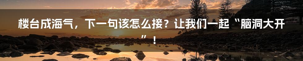 楼台成海气，下一句该怎么接？让我们一起“脑洞大开”！
