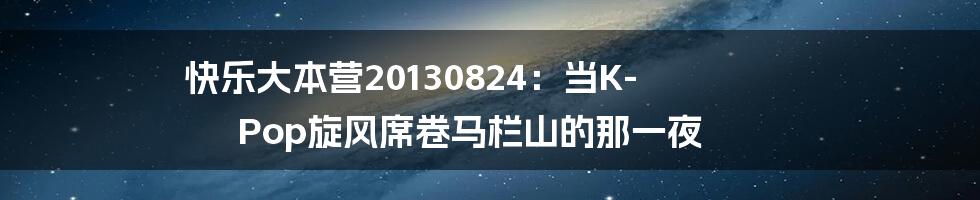 快乐大本营20130824:当K-Pop旋风席卷马栏山的那一夜