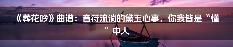 《葬花吟》曲谱:音符流淌的黛玉心事,你我皆是“懂”中人