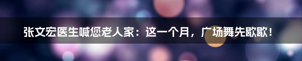 张文宏医生喊您老人家:这一个月,广场舞先歇歇!