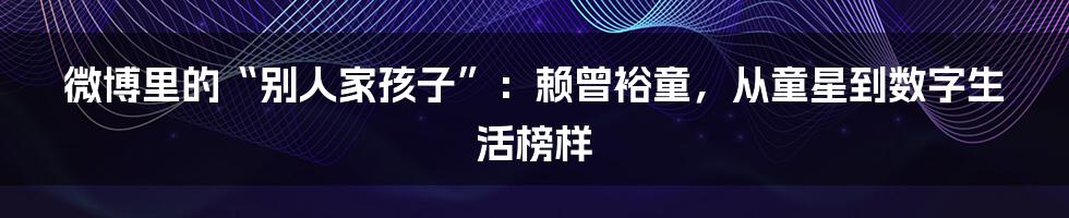 微博里的“别人家孩子”:赖曾裕童,从童星到数字生活榜样
