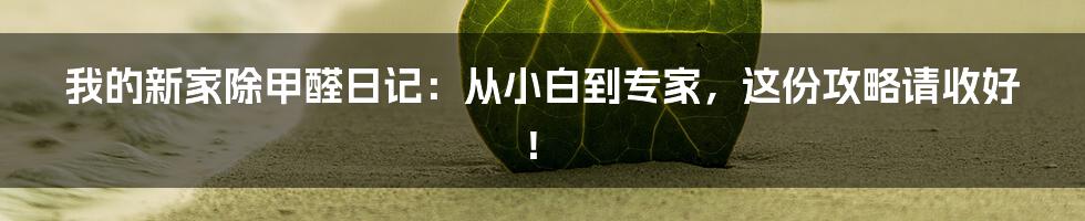 我的新家除甲醛日记:从小白到专家,这份攻略请收好!