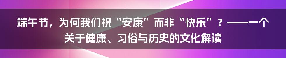 端午节,为何我们祝“安康”而非“快乐”?——一个关于健康、习俗与历史的文化解读