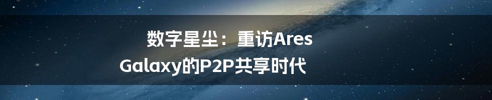 数字星尘:重访Ares Galaxy的P2P共享时代