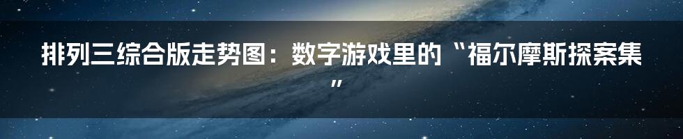 排列三综合版走势图：数字游戏里的“福尔摩斯探案集”
