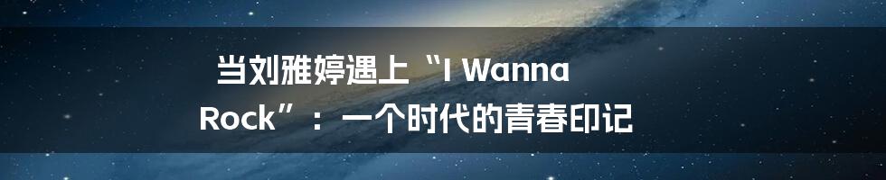 当刘雅婷遇上“I Wanna Rock”:一个时代的青春印记