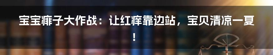 宝宝痱子大作战:让红痒靠边站,宝贝清凉一夏!
