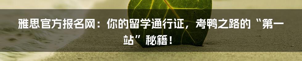 雅思官方报名网:你的留学通行证,考鸭之路的“第一站”秘籍!