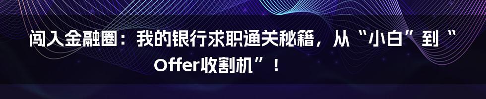 闯入金融圈：我的银行求职通关秘籍，从“小白”到“Offer收割机”！