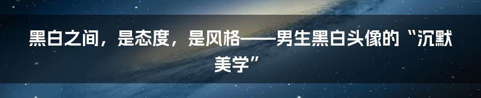 黑白之间,是态度,是风格——男生黑白头像的“沉默美学”