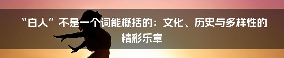 “白人”不是一个词能概括的:文化、历史与多样性的精彩乐章