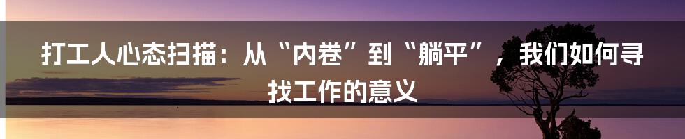 打工人心态扫描:从“内卷”到“躺平”,我们如何寻找工作的意义